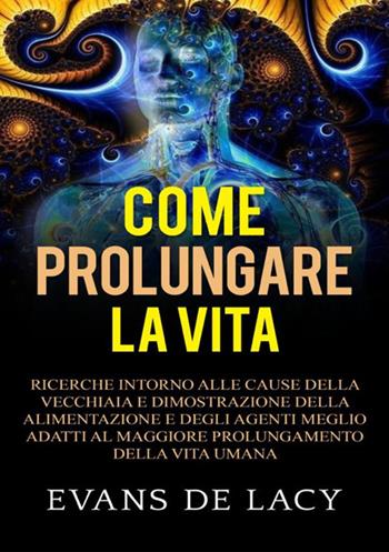 Come prolungare la vita. Ricerche intorno alle cause della vecchiaia e della morte naturale e dimostrazione della alimentazione degli agenti meglio adatti al maggiore prolungamento della vita umana - Evans De Lacy - Libro StreetLib 2019 | Libraccio.it