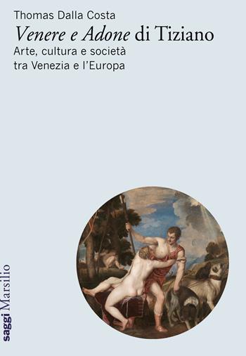 «Venere e Adone» di Tiziano. Arte, cultura e società tra Venezia e l'Europa - Thomas Dalla Costa - Libro Marsilio 2019, Saggi | Libraccio.it
