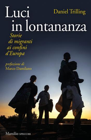 Luci in lontananza. Storie di migranti ai confini d'Europa - Daniel Trilling - Libro Marsilio 2019, Gli specchi | Libraccio.it