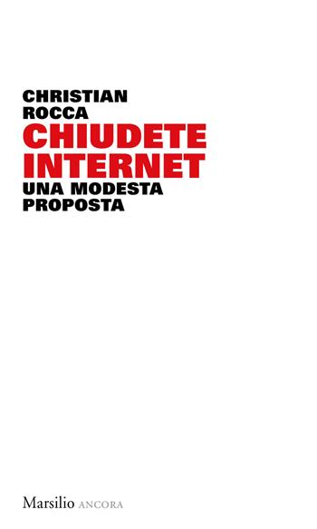 Chiudete internet. Una modesta proposta - Christian Rocca - Libro Marsilio 2019, Ancora | Libraccio.it