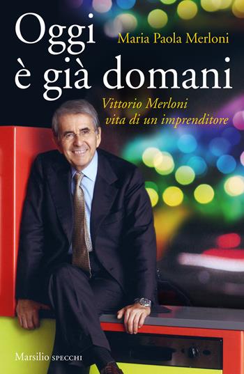 Oggi è già domani. Vittorio Merloni. Vita di un imprenditore - Maria Paola Merloni, Claudio Novelli - Libro Marsilio 2019, Gli specchi | Libraccio.it