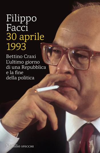 30 aprile 1993. Bettino Craxi. L'ultimo giorno di una Repubblica e la fine della politica - Filippo Facci - Libro Marsilio 2021, Gli specchi | Libraccio.it