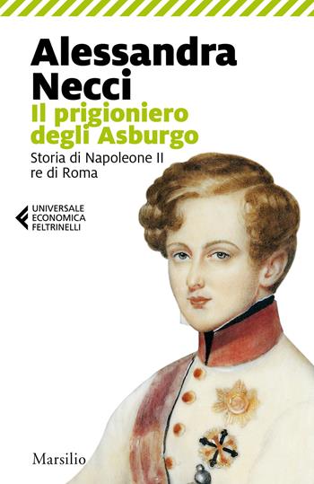 Il prigioniero degli Asburgo. Storia di Napoleone II re di Roma - Alessandra Necci - Libro Marsilio 2020, Universale economica Feltrinelli | Libraccio.it