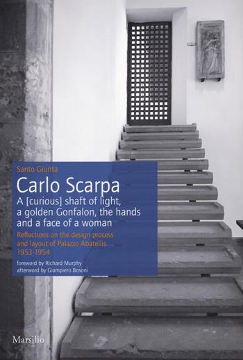 Carlo Scarpa. A (curious) shaft of light, a golden Gonfalon, the hands and a face of a women. Reflections on the design process and layout of Palazzo Abatellis 1953-1954. Ediz. a colori - Santo Giunta - Libro Marsilio 2020 | Libraccio.it