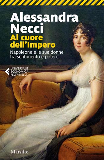 Al cuore dell'Impero. Napoleone e le sue donne fra sentimento e potere - Alessandra Necci - Libro Marsilio 2022, Universale economica Feltrinelli | Libraccio.it