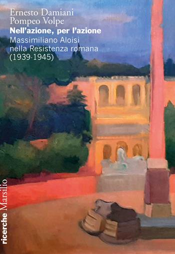Nell'azione per l'azione. Massimiliano Aloisi nella Resistenza romana (1939-1945) - Ernesto Damiani, Pompeo Volpe - Libro Marsilio 2022, Ricerche | Libraccio.it