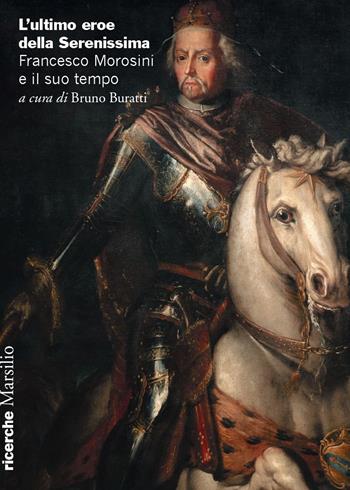 L'ultimo eroe della Serenissima. Francesco Morosini e il suo tempo  - Libro Marsilio 2022, Ricerche | Libraccio.it