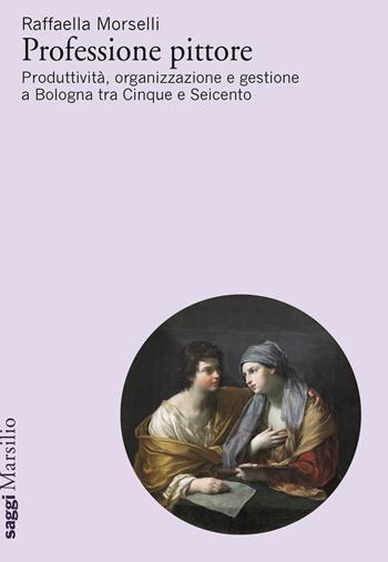 Professione pittore. Produttività, organizzazione e gestione a Bologna tra Cinque e Seicento - Raffaella Morselli - Libro Marsilio 2022, Saggi | Libraccio.it