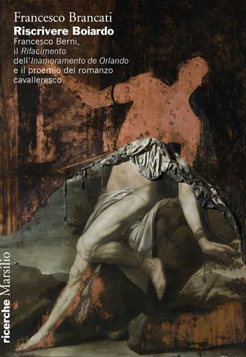 Riscrivere Boiardo. Francesco Berni, il «Rifacimento» dell'«Innamoramento de Orlando» e il proemio del romanzo cavalleresco - Francesco Brancati - Libro Marsilio 2023, Ricerche | Libraccio.it