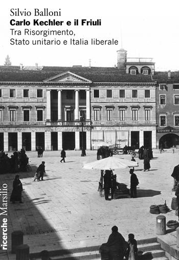 Carlo Kechler e il Friuli. Tra Risorgimento, Stato unitario e Italia liberale - Silvio Balloni - Libro Marsilio 2023, Ricerche | Libraccio.it