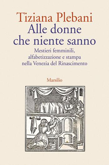 Alle donne che niente sanno. Mestieri femminili, alfabetizzazione e stampa nella Venezia del Rinascimento - Tiziana Plebani - Libro Marsilio 2023, Albrizziana | Libraccio.it
