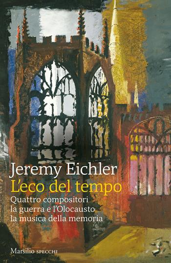 L'eco del tempo. Quattro compositori, la guerra e l'Olocausto, la musica della memoria - Jeremy Eichler - Libro Marsilio 2023, Gli specchi | Libraccio.it