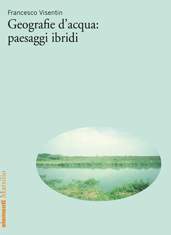 Geografie d’acqua: paesaggi ibridi - Francesco Visentin - Libro Marsilio 2024, Elementi | Libraccio.it