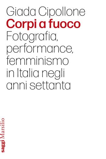 Corpi a fuoco. Fotografia, performance, femminismo in Italia negli anni settanta - Giada Cipollone - Libro Marsilio 2024, Saggi | Libraccio.it
