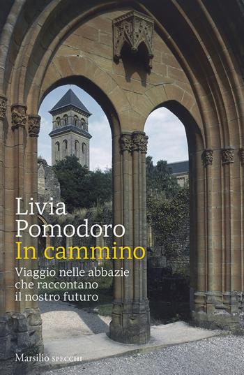 In cammino. Viaggio nelle abbazie che raccontano il nostro futuro - Livia Pomodoro - Libro Marsilio 2025, Gli specchi | Libraccio.it