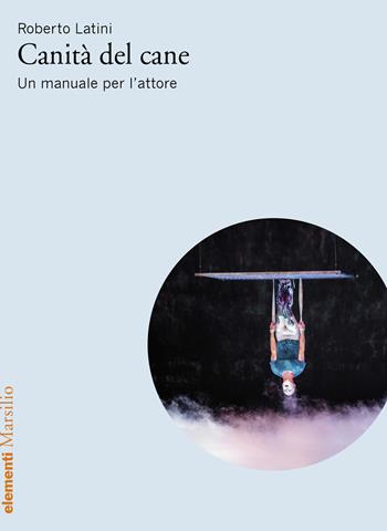 Canità del cane. Un manuale per l’attore - Roberto Latini - Libro Marsilio 2025, Elementi | Libraccio.it