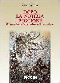 Dopo la notizia peggiore. Elaborazione del morire nella relazione - Ines Testoni - Libro Piccin-Nuova Libraria 2011 | Libraccio.it