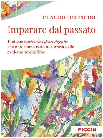 Imparare dal passato. Pratiche ostetriche e ginecologiche che non hanno retto alla prova delle evidenze scientifiche - Claudio Crescini - Libro Piccin-Nuova Libraria 2023 | Libraccio.it