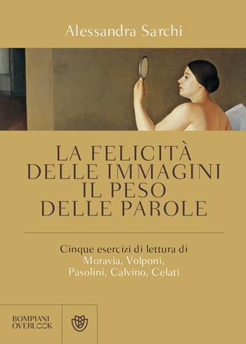 La felicità delle immagini, il peso delle parole. Cinque esercizi di lettura di Moravia, Volponi, Pasolini, Calvino, Celati - Alessandra Sarchi - Libro Bompiani 2019, Overlook | Libraccio.it