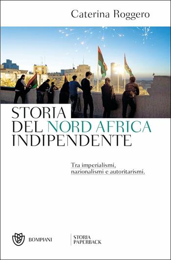 Storia del Nord Africa indipendente. Tra imperialismi, nazionalismi e autoritarismi - Caterina Roggero - Libro Bompiani 2019, Storia paperback | Libraccio.it