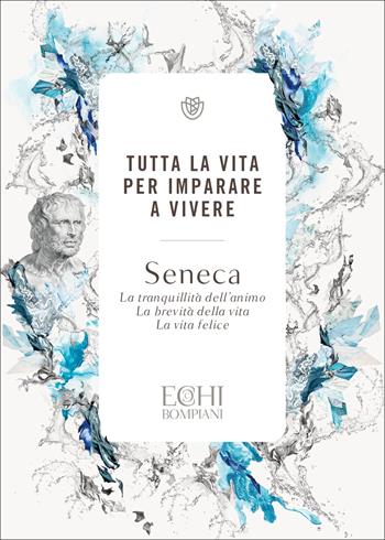 Tutta la vita per imparare a vivere: La tranquillità dell'animo - La brevità della vita - La vita felice - Lucio Anneo Seneca - Libro Bompiani 2022, Echi | Libraccio.it