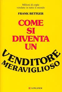 Come si diventa un venditore meraviglioso - Frank Bettger - Libro Longanesi 1992, La vostra via. Grandi guide | Libraccio.it