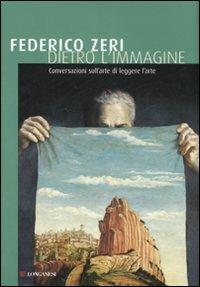 Dietro l'immagine. Conversazioni sull'arte di leggere l'arte. Ediz. illustrata - Federico Zeri - Libro Longanesi 2007, I grandi libri | Libraccio.it