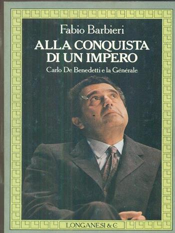 Alla conquista di un impero. Carlo De Benedetti e la Générale - Fabio Barbieri - Libro Longanesi 1988, Il Cammeo | Libraccio.it