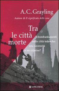 Tra le città morte. I bombardamenti sulle città tedesche: una necessità o un crimine? - A. C. Grayling - Libro Longanesi 2006, Il Cammeo | Libraccio.it