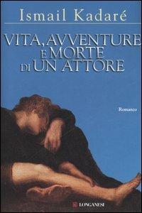 Vita, avventure e morte di un attore - Ismail Kadaré - Libro Longanesi 2006, La Gaja scienza | Libraccio.it