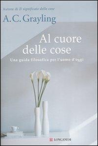 Al cuore delle cose. Una guida filosofica per l'uomo d'oggi - A. C. Grayling - Libro Longanesi 2007, Il Cammeo | Libraccio.it