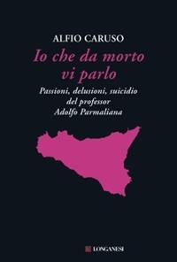 Io che da morto vi parlo. Passioni, delusioni, suicidio del professor Adolfo Parmaliana - Alfio Caruso - Libro Longanesi 2009, Il Cammeo | Libraccio.it