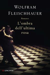L' ombra dell'ultima rosa - Wolfram Fleischhauer - Libro Longanesi 2011, La Gaja scienza | Libraccio.it