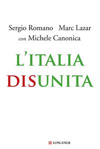 L'Italia disunita - Sergio Romano, Marc Lazar, Michele Canonica - Libro Longanesi 2011, Nuovo Cammeo | Libraccio.it