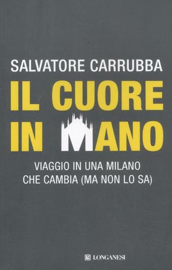 Il cuore in mano. Viaggio in una Milano che cambia (ma non lo sa) - Salvatore Carrubba - Libro Longanesi 2012, Le spade | Libraccio.it
