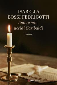 Amore mio, uccidi Garibaldi - Isabella Bossi Fedrigotti - Libro Longanesi 2011, La Gaja scienza | Libraccio.it