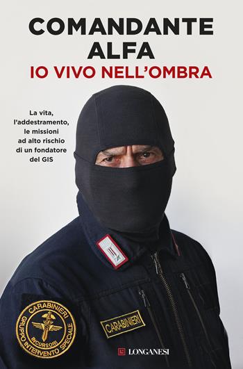 Io vivo nell'ombra. La vita, l'addestramento, le missioni ad alto rischio di un fondatore del GIS - Comandante Alfa - Libro Longanesi 2017, Nuovo Cammeo | Libraccio.it