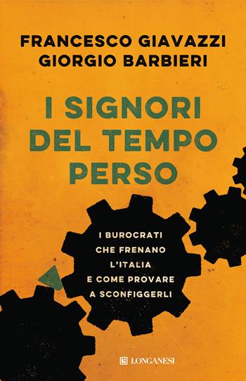 I signori del tempo perso. I burocrati che frenano l'Italia e come provare a sconfiggerli - Giorgio Barbieri, Francesco Giavazzi - Libro Longanesi 2017, Le spade | Libraccio.it