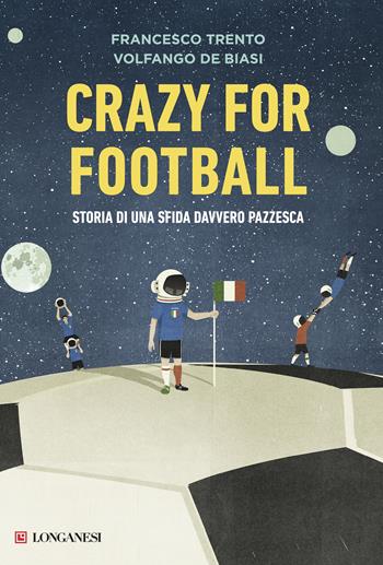 Crazy for football. Storia di una sfida davvero pazzesca - Francesco Trento, Volfango De Biasi - Libro Longanesi 2017, Il Cammeo | Libraccio.it