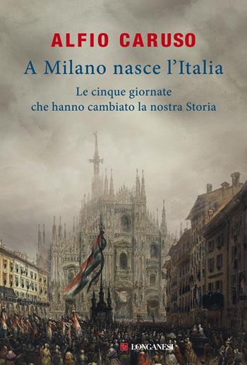 A Milano nasce l'Italia. Le Cinque Giornate che hanno cambiato la nostra storia - Alfio Caruso - Libro Longanesi 2018, Il Cammeo | Libraccio.it