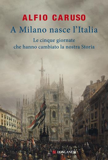 A Milano nasce l'Italia. Le Cinque Giornate che hanno cambiato la nostra storia - Alfio Caruso - Libro Longanesi 2018, Il Cammeo | Libraccio.it