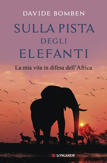 Sulla pista degli elefanti. La mia vita in difesa dell'Africa - Davide Bomben - Libro Longanesi 2018, I maestri dell'avventura | Libraccio.it