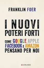 I nuovi poteri forti. Come Google, Apple, Facebook e Amazon pensano per noi