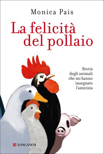 La felicità del pollaio. Storia degli animali che mi hanno insegnato l'amicizia - Monica Pais - Libro Longanesi 2020, La Gaja scienza | Libraccio.it