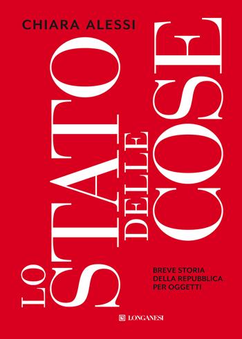 Lo stato delle cose. Breve storia della Repubblica per oggetti - Chiara Alessi - Libro Longanesi 2022, Nuovo Cammeo | Libraccio.it