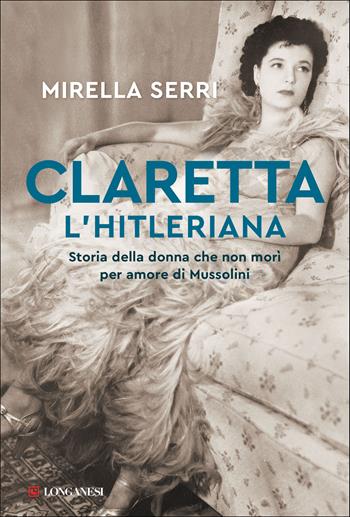 Claretta l'hitleriana. Storia della donna che non morì per amore di Mussolini - Mirella Serri - Libro Longanesi 2021, Nuovo Cammeo | Libraccio.it