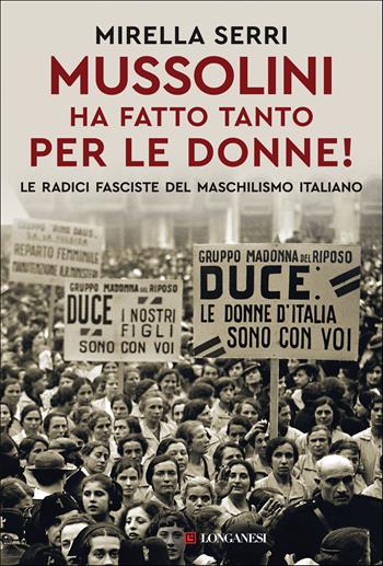 Mussolini ha fatto tanto per le donne! Le radice fasciste del maschilismo italiano - Mirella Serri - Libro Longanesi 2022, Nuovo Cammeo | Libraccio.it