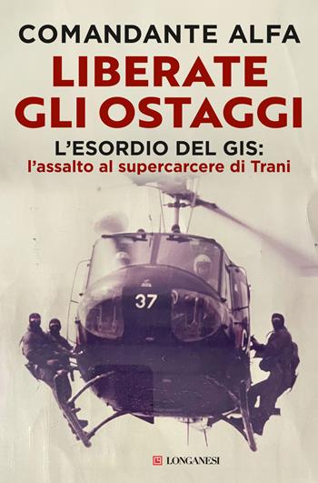 Liberate gli ostaggi. L'esordio del GIS: l'assalto al supercarcere di Trani - Comandante Alfa - Libro Longanesi 2024, Nuovo Cammeo | Libraccio.it