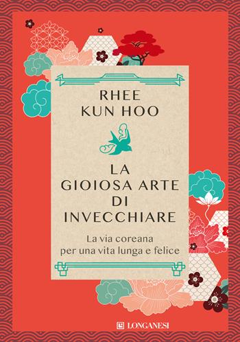 La gioiosa arte di invecchiare. La via coreana per una vita lunga e felice - Kun Hoo Rhee - Libro Longanesi 2024, Nuovo Cammeo | Libraccio.it