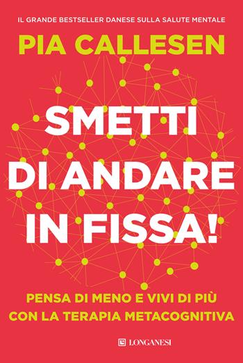 Smetti di andare in fissa! Pensa di meno e vivi di più con la terapia metacognitiva - Pia Callesen - Libro Longanesi 2025, Nuovo Cammeo | Libraccio.it